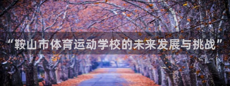 MK体育官网下载平台注册要钱吗：“鞍山市体育运动学校