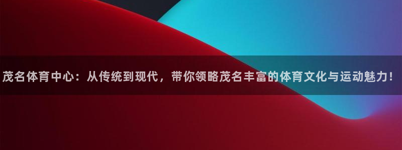 MK体育官网下载招商电话号码是多少啊：茂名体育中心：从传统到