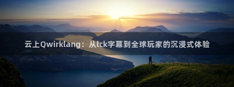 袋鼠体育在线直播免费：云上Qwirklang：从lck字幕到全球玩家的沉浸式体验