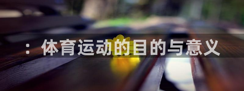 MK体育官网下载平台APP：：体育运动的目的与意义