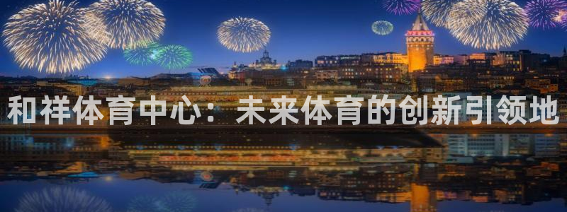 MK体育官方正版app科技:和祥体育中心:未来体育的创新引领
