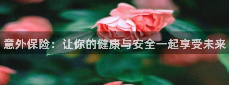 MK体育官网下载平台APP:意外保险:让你的健康与安全一起享