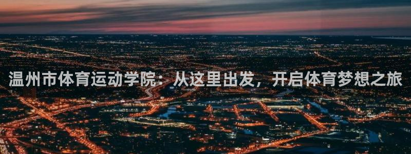 MK体育官网下载平台是正规平台吗知乎：温州市体育运动学院：从