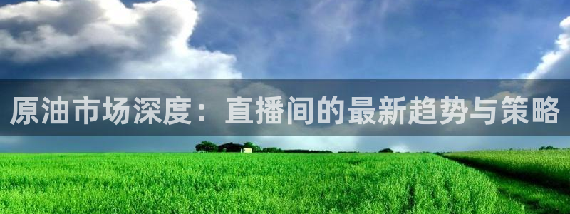 袋鼠直播体育新升级页面.全网通.org：原油市场深度：直播间的最新趋势与策略