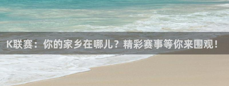 袋鼠直播体育app下载：K联赛：你的家乡在哪儿？精彩赛事等你来围观！